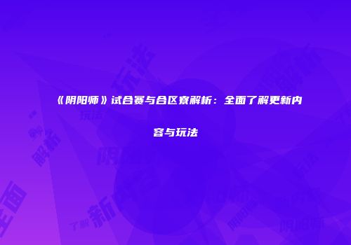 《阴阳师》试合赛与合区寮解析：全面了解更新内容与玩法