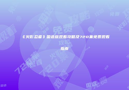 《火影忍者》国语版观看攻略及720集免费观看指南