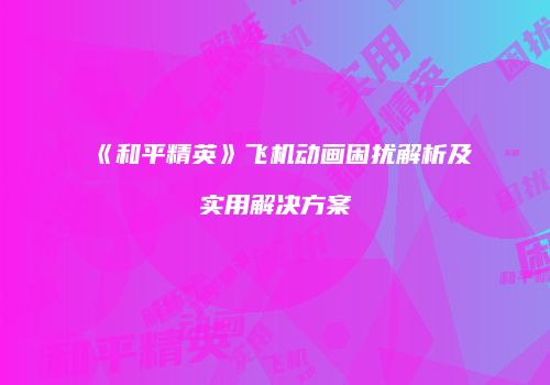 《和平精英》飞机动画困扰解析及实用解决方案