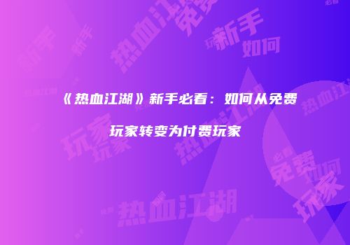 《热血江湖》新手必看：如何从免费玩家转变为付费玩家
