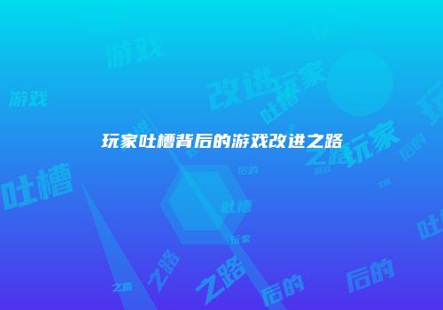 玩家吐槽背后的游戏改进之路