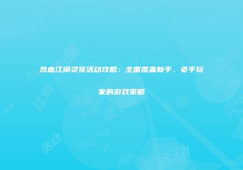 热血江湖灵宠活动攻略：全面覆盖新手、老手玩家的游戏策略