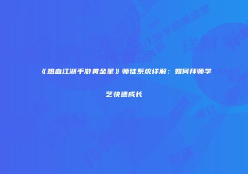 《热血江湖手游黄金星》师徒系统详解：如何拜师学艺快速成长