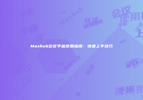 Maxhub会议平板使用指南：快速上手技巧