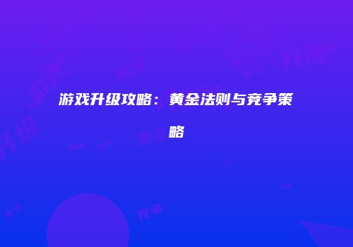 游戏升级攻略：黄金法则与竞争策略