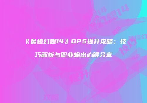 《最终幻想14》DPS提升攻略：技巧解析与职业输出心得分享