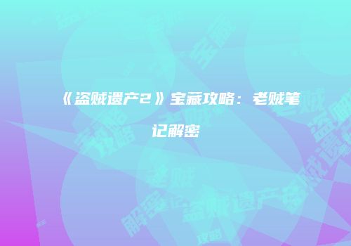 《盗贼遗产2》宝藏攻略：老贼笔记解密