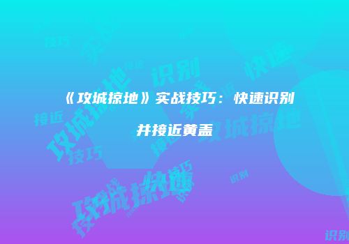 《攻城掠地》实战技巧：快速识别并接近黄盖