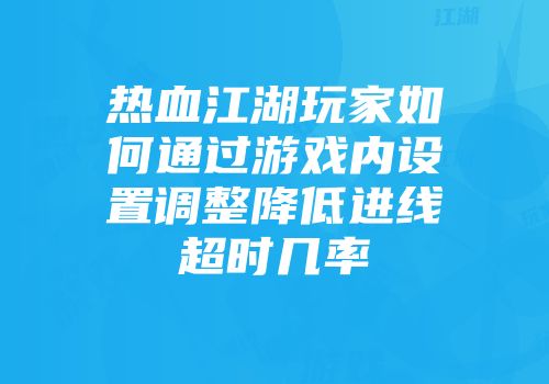 热血江湖玩家如何通过游戏内设置调整降低进线超时几率