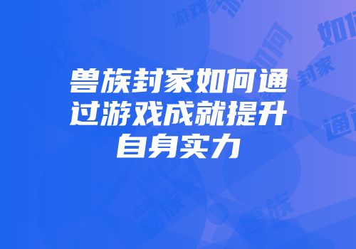 兽族封家如何通过游戏成就提升自身实力