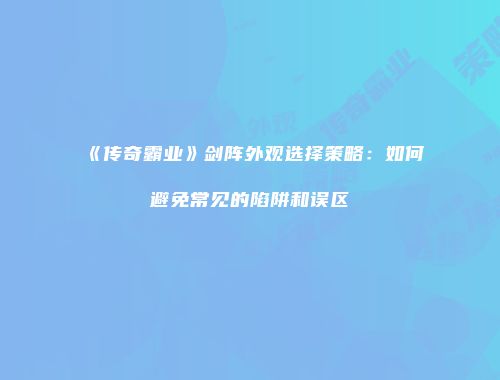 《传奇霸业》剑阵外观选择策略：如何避免常见的陷阱和误区