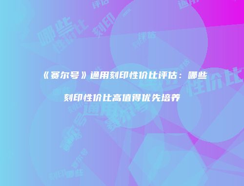 《赛尔号》通用刻印性价比评估：哪些刻印性价比高值得优先培养