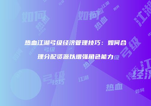 热血江湖弓级经济管理技巧：如何合理分配资源以增强角色能力