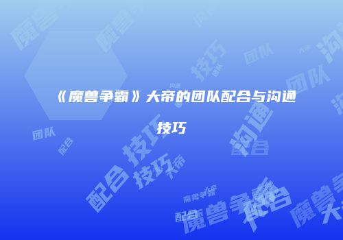 《魔兽争霸》大帝的团队配合与沟通技巧