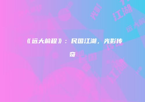 《远大前程》：民国江湖，光影传奇