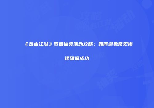 《热血江湖》罗盘抽奖活动攻略：如何避免常见错误确保成功
