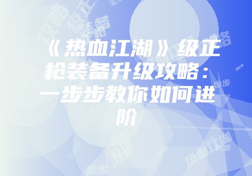 《热血江湖》级正枪装备升级攻略：一步步教你如何进阶