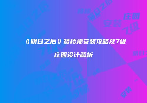 《明日之后》矮楼梯安装攻略及7级庄园设计解析