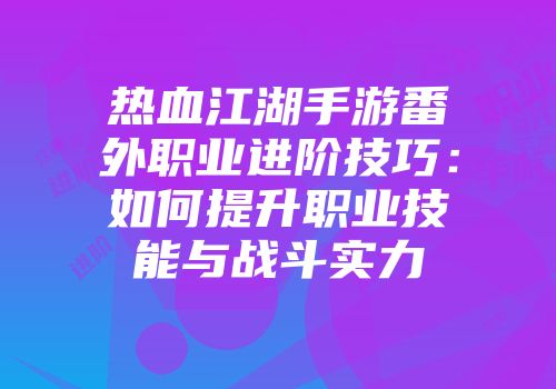 热血江湖手游番外职业进阶技巧：如何提升职业技能与战斗实力