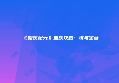 《暗夜纪元》血族攻略：坑与宝藏