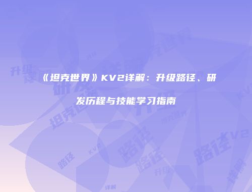 《坦克世界》KV2详解：升级路径、研发历程与技能学习指南
