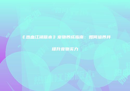 《热血江湖版本》宠物养成指南:如何培养并提升宠物实力
