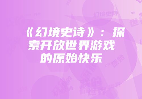 《幻境史诗》：探索开放世界游戏的原始快乐