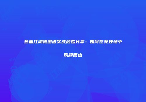 热血江湖枪图谱实战经验分享:如何在竞技场中脱颖而出