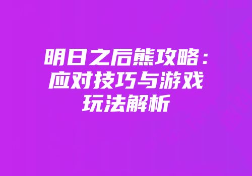 明日之后熊攻略：应对技巧与游戏玩法解析