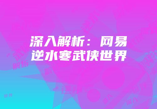 深入解析：网易逆水寒武侠世界