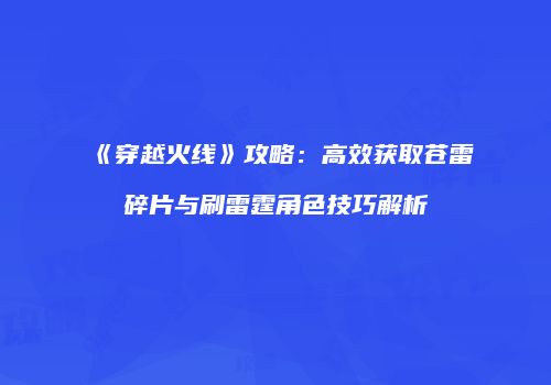 《穿越火线》攻略：高效获取苍雷碎片与刷雷霆角色技巧解析