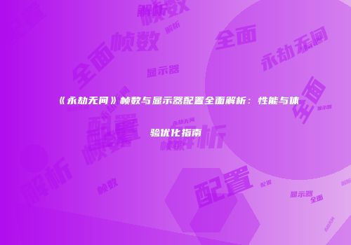 《永劫无间》帧数与显示器配置全面解析：性能与体验优化指南
