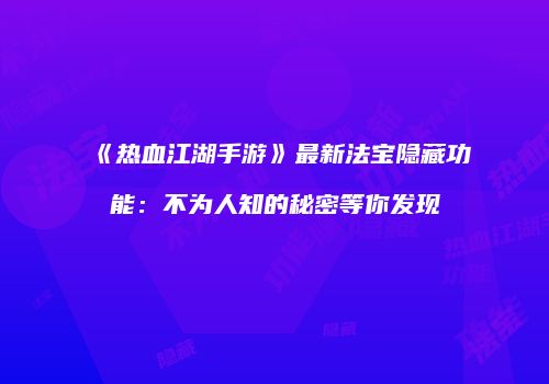 《热血江湖手游》最新法宝隐藏功能：不为人知的秘密等你发现