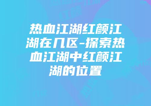 热血江湖红颜江湖在几区-探索热血江湖中红颜江湖的位置