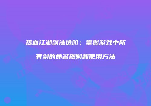 热血江湖剑法进阶：掌握游戏中所有剑的命名规则和使用方法