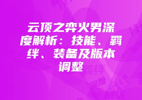 云顶之弈火男深度解析：技能、羁绊、装备及版本调整
