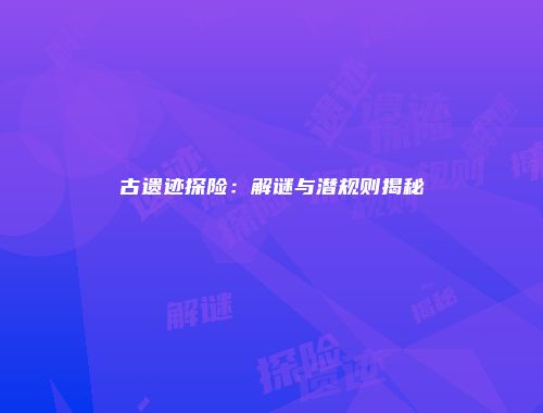 古遗迹探险：解谜与潜规则揭秘