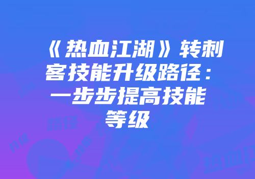 《热血江湖》转刺客技能升级路径:一步步提高技能等级