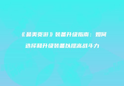 《最美页游》装备升级指南：如何选择和升级装备以提高战斗力