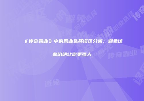 《传奇霸业》中的职业选择误区分析：避免这些陷阱让你更强大