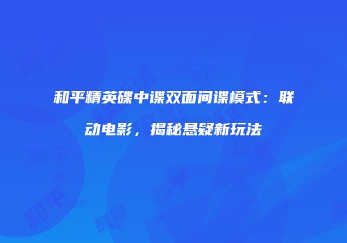 和平精英碟中谍双面间谍模式：联动电影，揭秘悬疑新玩法