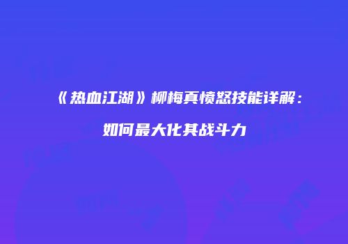 《热血江湖》柳梅真愤怒技能详解：如何最大化其战斗力
