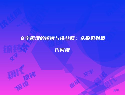 文字困境的镣铐与铁丝网：从鲁迅到现代网络