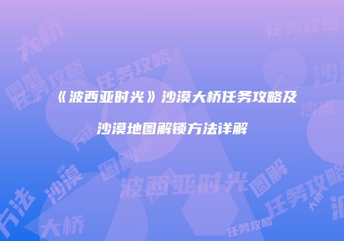 《波西亚时光》沙漠大桥任务攻略及沙漠地图解锁方法详解