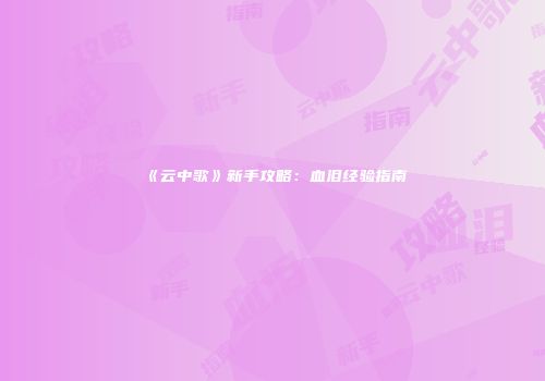 《云中歌》新手攻略：血泪经验指南