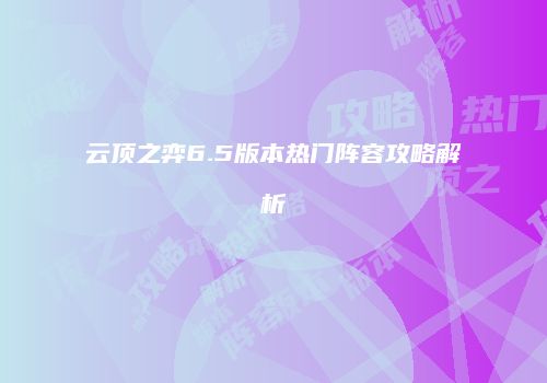 云顶之弈6.5版本热门阵容攻略解析