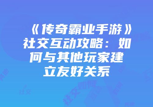 《传奇霸业手游》社交互动攻略：如何与其他玩家建立友好关系