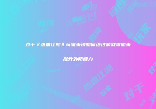 对于《热血江湖》玩家来说如何通过游戏攻略来提升外防能力