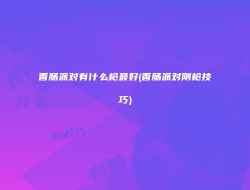 香肠派对有什么枪最好(香肠派对刚枪技巧)