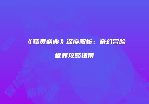 《精灵盛典》深度解析：奇幻冒险世界攻略指南